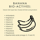 Banana Bio-Actives are packed with skin loving nutrients, vitamins, and essential fatty acids